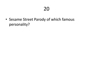 20
• Sesame Street Parody of which famous
personality?
 