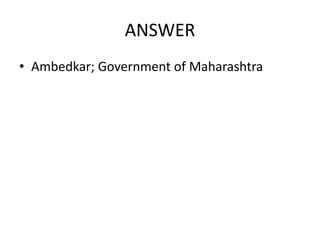 ANSWER
• Ambedkar; Government of Maharashtra
 
