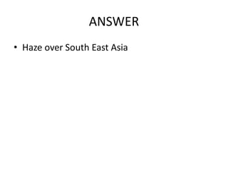 ANSWER
• Haze over South East Asia
 