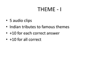 THEME - I
• 5 audio clips
• Indian tributes to famous themes
• +10 for each correct answer
• +10 for all correct
 