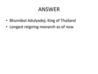 ANSWER
• Bhumibol Adulyadej; King of Thailand
• Longest reigning monarch as of now
 