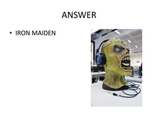 ANSWER
• IRON MAIDEN
 