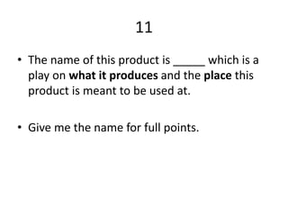11
• The name of this product is _____ which is a
play on what it produces and the place this
product is meant to be used at.
• Give me the name for full points.
 