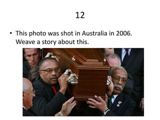 12
• This photo was shot in Australia in 2006.
Weave a story about this.
 
