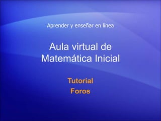 Aula virtual de
Matemática Inicial
Tutorial
Foros
Aprender y enseñar en línea
 