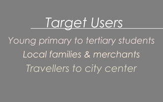 Target Users
Young primary to tertiary students
Local families & merchants
Travellers to city center
 