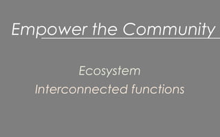 Empower the Community
Ecosystem
Interconnected functions
 