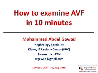 How to examine AVF
in 10 minutes
Mohammed Abdel Gawad
Nephrology Specialist
Kidney & Urology Center (KUC)
Alexandria – EGY
drgawad@gmail.com
18th KUC Club – 19, Aug, 2016
 