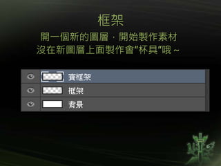 框架
開一個新的圖層，開始製作素材
沒在新圖層上面製作會”杯具”哦～
 
