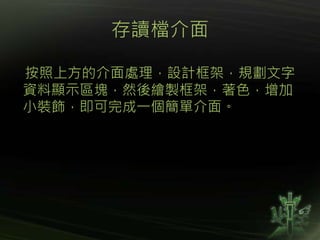 存讀檔介面
按照上方的介面處理，設計框架，規劃文字
資料顯示區塊，然後繪製框架，著色，增加
小裝飾，即可完成一個簡單介面。
 