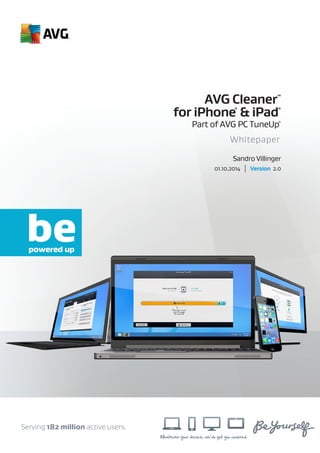 Whatever your device, we’ve got you covered.
Serving 182 million active users.
Whitepaper
AVG Cleaner™
for iPhone
®
& iPad
®
Part of AVG PC TuneUp®
01.10.2014 | Version 2.0
Sandro Villinger
 