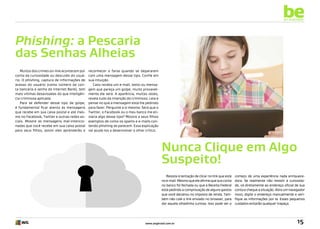 be
an example

Phishing: a Pescaria
das Senhas Alheias
Muitos dos crimes on-line acontecem por
conta da curiosidade ou descuido do usuário. O phishing, captura de informações de
acesso do usuário (como número da conta bancária e senha do Internet Bank), tem
mais vítimas desavisadas do que inteligência criminosa aplicada.
Para se defender desse tipo de golpe,
é fundamental ficar atento às mensagens
que recebe em sua caixa postal e até mesmo no Facebook, Twitter e outras redes sociais. Mostre as mensagens mal-intencionadas que você recebe em sua caixa postal
para seus filhos, assim eles aprenderão a

reconhecer a farsa quando se depararem
com uma mensagem desse tipo. Confie em
sua intuição.
Caso receba um e-mail, texto ou mensagem que pareça um golpe, muito provavelmente ele será. A aparência, muitas vezes,
revela tudo da intenção do criminoso. Leia e
pense no que a mensagem está lhe pedindo
para fazer. Pergunte a si mesmo: Será que o
Twitter, o Facebook ou o meu banco me enviaria algo desse tipo? Mostre a seus filhos
exemplos de como os spams e e-mails contendo phishing se parecem. Essa explicação
vai ajudá-los a desenvolver o olhar crítico.

Nunca Clique em Algo
Suspeito!
Resista à tentação de clicar no link que está
no e-mail. Mesmo que ele afirme que sua conta
no banco foi fechada ou que a Receita Federal
está pedindo a comprovação de alguns gastos
que você declarou no imposto de renda. Também não cole o link enviado no browser, para
dar aquela olhadinha curiosa. Isso pode ser o

www.avgbrasil.com.br

começo de uma experiência nada enriquecedora. Se realmente não resistir à curiosidade, vá diretamente ao endereço oficial de sua
conta e cheque a situação. Abra um navegador
novo, digite o endereço manualmente e verifique as informações por lá. Esses pequenos
cuidados evitarão qualquer trapaça.

15

 