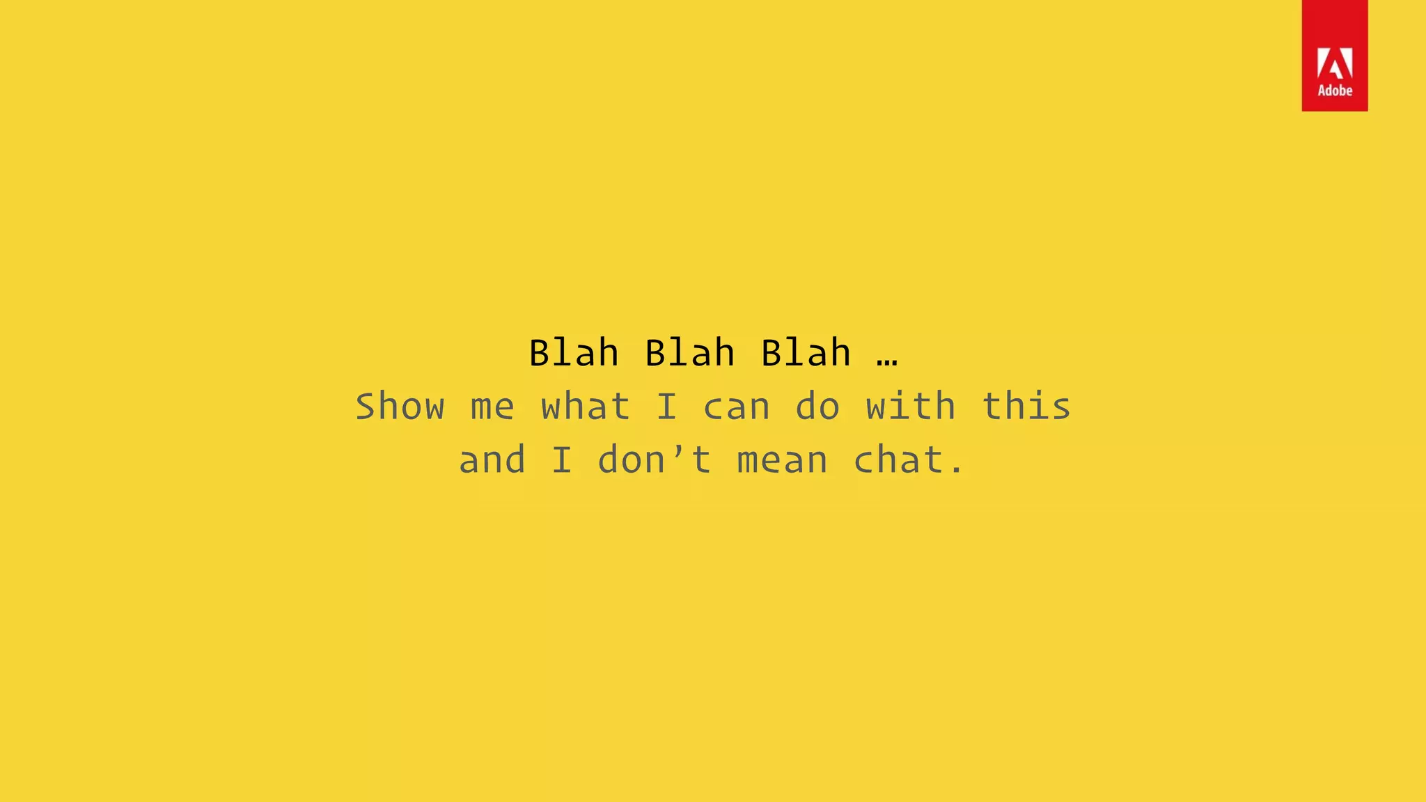 Blah Blah Blah …
Show me what I can do with this
and I don’t mean chat.
 