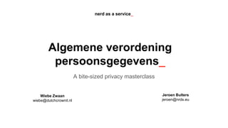 Algemene verordening
persoonsgegevens_
A bite-sized privacy masterclass
nerd as a service_
Jeroen Bulters
jeroen@nrds.eu
Wiebe Zwaan
wiebe@dutchcrownit.nl
 