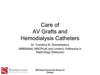 200 Hours Course for Person In Charge Care of AV Grafts and Hemodialysis Catheters Dr. Yudisthra M. Ganeshadeva MBBS(Mal), MRCP(UK and London), Fellowship in Nephrology (Malaysia) 