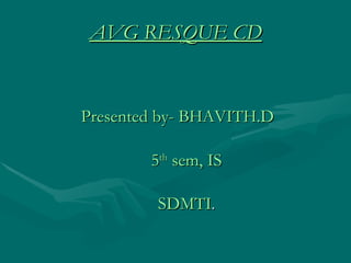 AVG RESQUE CD Presented by- BHAVITH.D   5 th  sem, IS   SDMTI . 
