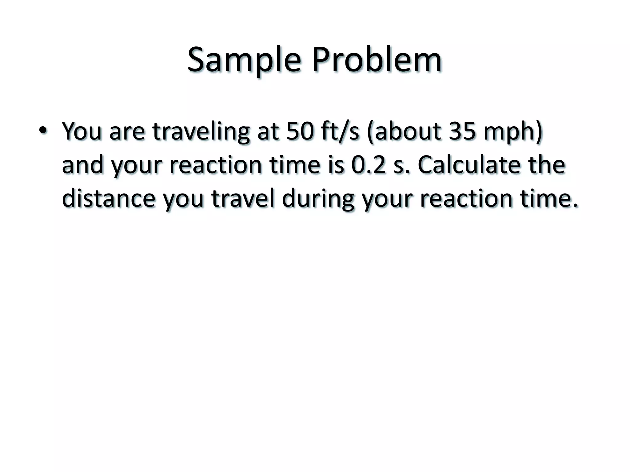 Sample ProblemYou are traveling at 50 ft/s (about 35 mph) and your reaction time is 0.2 s. Calculate the distance you travel during your reaction time.