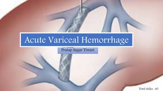 Acute Variceal Hemorrhage
Pratap Sagar Tiwari
1
Total slides : 40
 