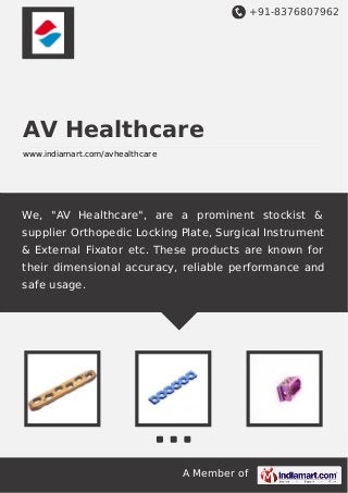 +91-8376807962

AV Healthcare
www.indiamart.com/avhealthcare

We, "AV Healthcare", are a prominent stockist &
supplier Orthopedic Locking Plate, Surgical Instrument
& External Fixator etc. These products are known for
their dimensional accuracy, reliable performance and
safe usage.

A Member of

 