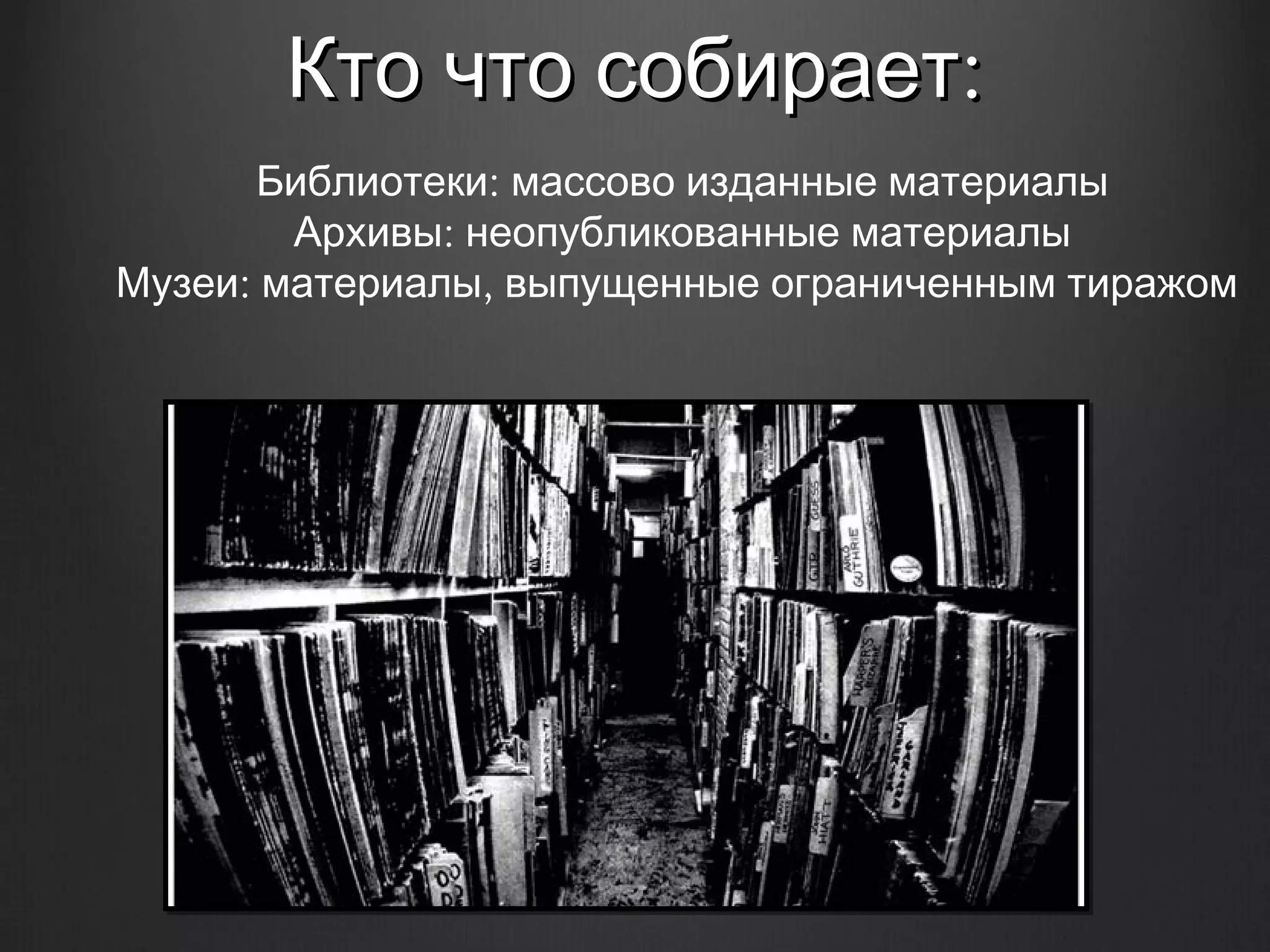 Кто что собирает:
      Библиотеки: массово изданные материалы
        Архивы: неопубликованные материалы
Музеи: материалы, выпущенные ограниченным тиражом
 
