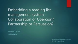 Embedding a reading list
management system -
Collaboration or Coercion?
Partnership or Persuasion?
MONICA CRUMP
NUI GALWAY
CONUL Conference, Athlone,
1st – 2nd June 2016
 