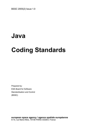 BSSC 2005(2) Issue 1.0
Java
Coding Standards
Prepared by:
ESA Board for Software
Standardisation and Control
(BSSC)
european space agency / agence spatiale européenne
8-10, rue Mario-Nikis, 75738 PARIS CEDEX, France
 