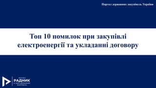 Топ 10 помилок при закупівлі
електроенергії та укладанні договору
Портал державних закупівель України
 