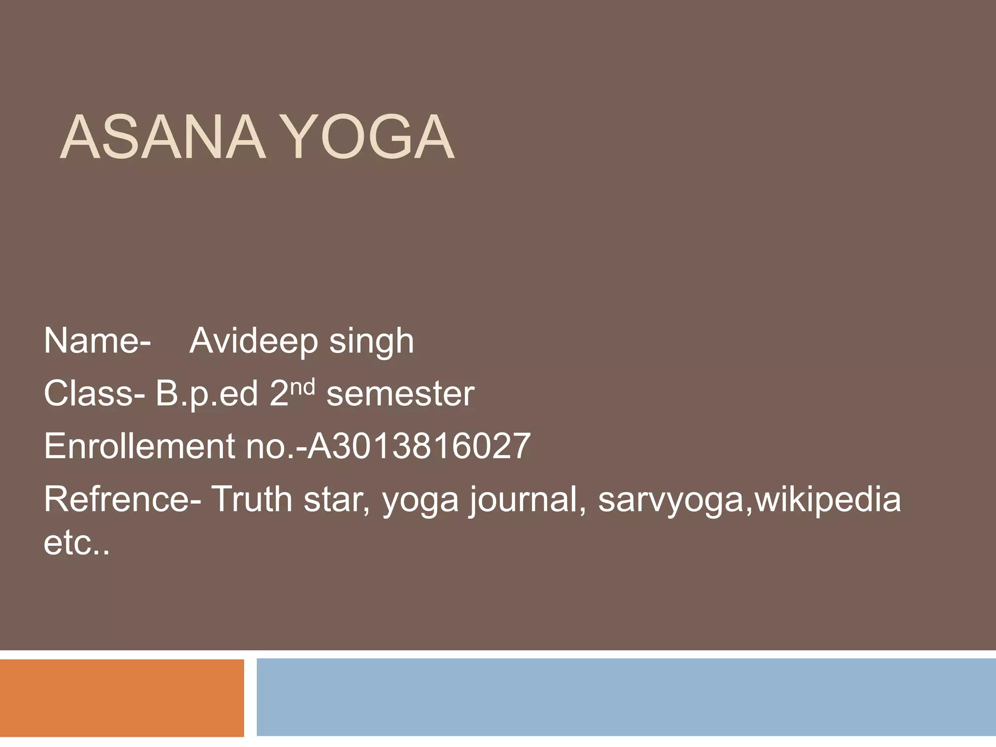 ASANA YOGA
Name- Avideep singh
Class- B.p.ed 2nd semester
Enrollement no.-A3013816027
Refrence- Truth star, yoga journal, sarvyoga,wikipedia
etc..
 