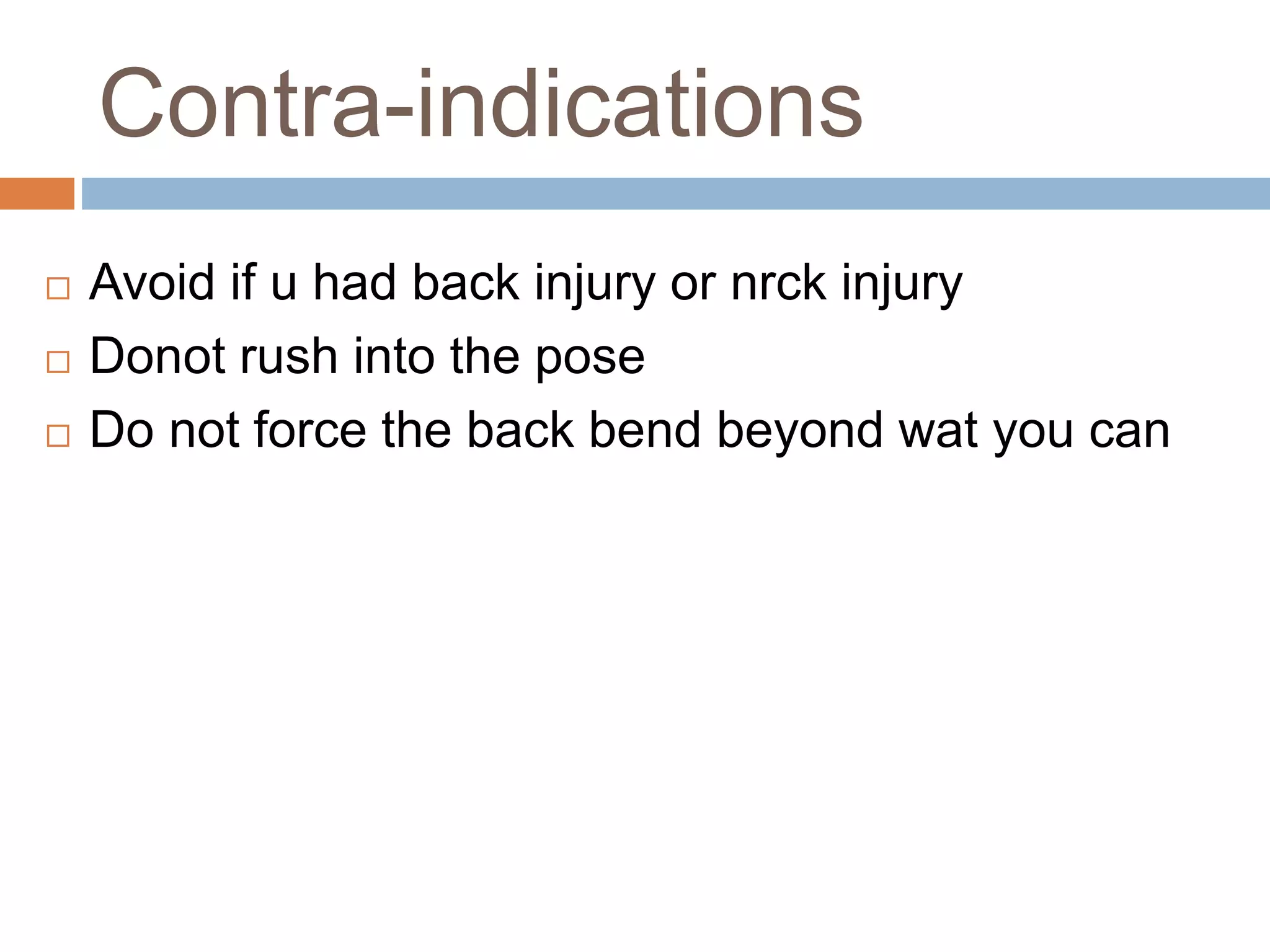 Contra-indications
 Avoid if u had back injury or nrck injury
 Donot rush into the pose
 Do not force the back bend beyond wat you can
 