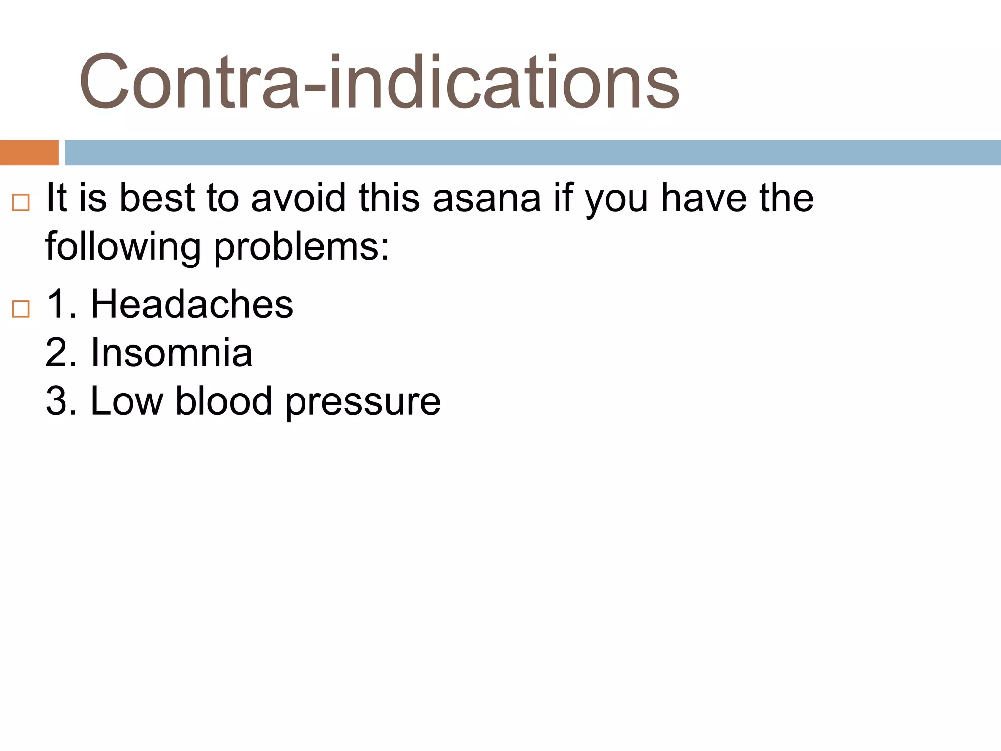 Contra-indications
 It is best to avoid this asana if you have the
following problems:
 1. Headaches
2. Insomnia
3. Low blood pressure
 