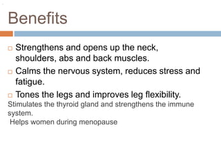 Benefits
 Strengthens and opens up the neck,
shoulders, abs and back muscles.
 Calms the nervous system, reduces stress ...