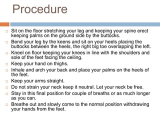 Procedure
 Sit on the floor stretching your leg and keeping your spine erect
keeping palms on the ground side by the butt...