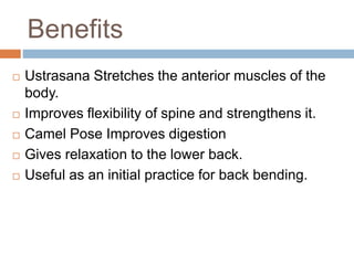 Benefits
 Ustrasana Stretches the anterior muscles of the
body.
 Improves flexibility of spine and strengthens it.
 Cam...