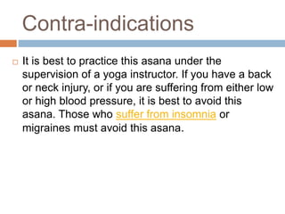 Contra-indications
 It is best to practice this asana under the
supervision of a yoga instructor. If you have a back
or n...