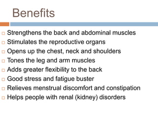Benefits
 Strengthens the back and abdominal muscles
 Stimulates the reproductive organs
 Opens up the chest, neck and ...