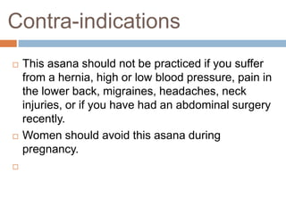 Contra-indications
 This asana should not be practiced if you suffer
from a hernia, high or low blood pressure, pain in
t...