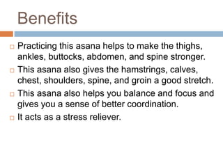 Benefits
 Practicing this asana helps to make the thighs,
ankles, buttocks, abdomen, and spine stronger.
 This asana als...