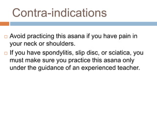 Contra-indications
 Avoid practicing this asana if you have pain in
your neck or shoulders.
 If you have spondylitis, sl...