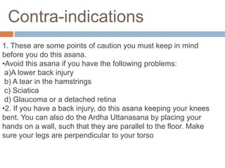 Contra-indications
1. These are some points of caution you must keep in mind
before you do this asana.
•Avoid this asana i...
