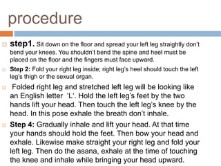 procedure
 step1. Sit down on the floor and spread your left leg straightly don’t
bend your knees. You shouldn’t bend the...