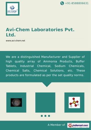 +91-8588806631
A Member of
Avi-Chem Laboratories Pvt.
Ltd.
www.avi-chem.net
We are a distinguished Manufacturer and Supplier of
high quality array of Ammonia Products, Buﬀer
Tablets, Industrial Chemical, Sodium Chemicals,
Chemical Salts, Chemical Solutions, etc. These
products are formulated as per the set quality norms.
 