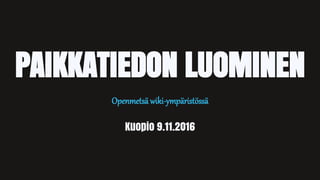 Openmetsä wiki-ympäristössä
Kuopio 9.11.2016
PAIKKATIEDON LUOMINEN
 