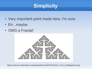 Simplicity

    Very important point made here, I'm sure.
    Err...maybe.
    OMG a Fractal!




    https://secure.wikimedia.org/wikipedia/en/wiki/File:Koch_Curve_85degrees.png
 