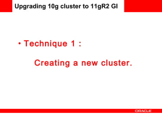 Upgrading 10g cluster to 11gR2 GI Technique 1 :  Creating a new cluster. 