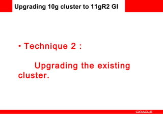 Upgrading 10g cluster to 11gR2 GI Technique 2 :  Upgrading the existing cluster. 
