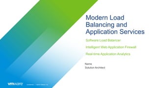 Confidential │ ©2019 VMware, Inc.
Modern Load
Balancing and
Application Services
Software Load Balancer
Intelligent Web Application Firewall
Real-time Application Analytics
Name
Solution Architect
 