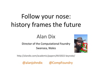 Follow your nose:
history frames the future
Alan Dix
Director of the Computational Foundry
Swansea, Wales
http://alandix.com/academic/papers/AVI2022-keynote/
@alanjohndix @CompFoundry
 