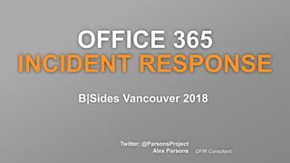 Twitter: @ParsonsProject
Alex Parsons DFIR Consultant
B|Sides Vancouver 2018
OFFICE 365
INCIDENT RESPONSE
 