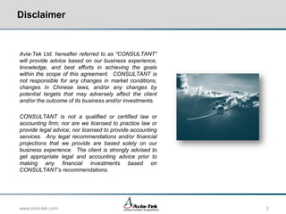 Corporate Information
•

Avia-Tek provides market research,
management consulting, and M&A advisory
services to the global commercial aviation
and related industries.

•

General Information
 Headquarters: Shanghai, China
 Date of incorporation: March 2010
 Ownership: Privately-held

•

Legal Entities / Subsidiaries
 Avia-Tek Limited
 Avia-Tek Management Consulting
(Shanghai) Co. Ltd.
 Avia-Tek Management Consulting
USA LLC

•

Co-Founder, Managing Director
 Mr. Todd SIENA

www.avia-tek.com

Aerospace Consulting – Emerging Markets

2

 