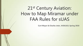 21st Century Aviation:
How to Map Miramar under
FAA Rules for sUAS
Curt Meyer & Charles Jeter, AVIA161L Spring 2018
 